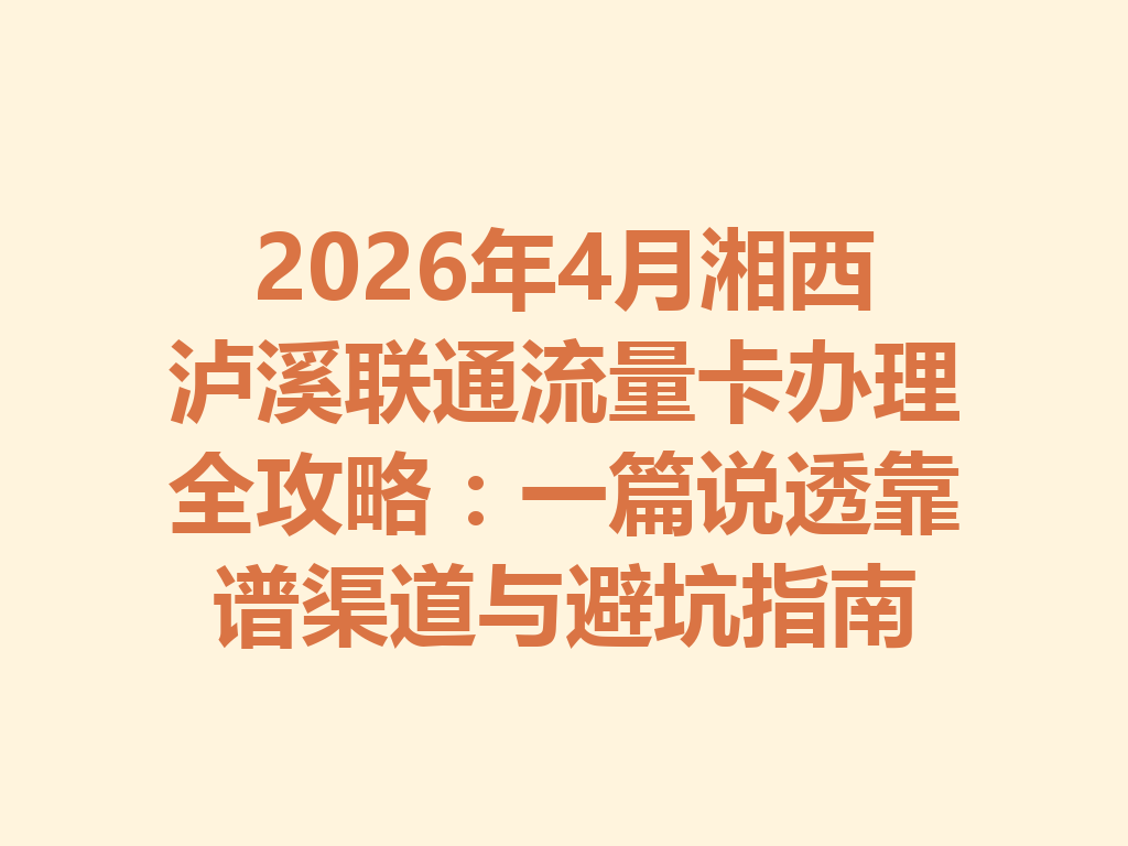 2026年4月湘西泸溪联通流量卡办理全攻略：一篇说透靠谱渠道与避坑指南