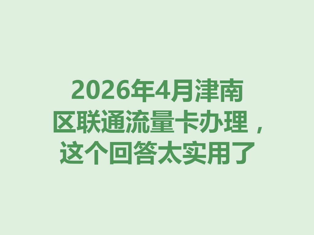 2026年4月津南区联通流量卡办理，这个回答太实用了