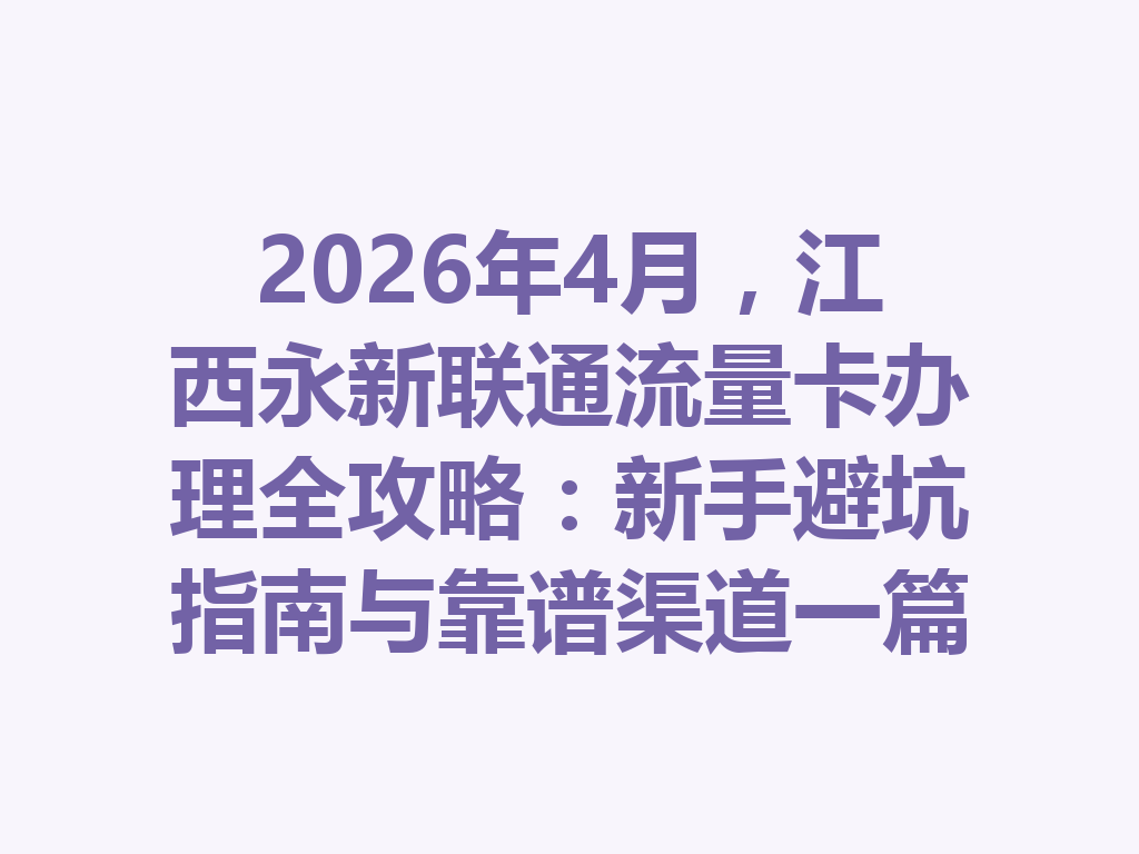 2026年4月，江西永新联通流量卡办理全攻略：新手避坑指南与靠谱渠道一篇说透