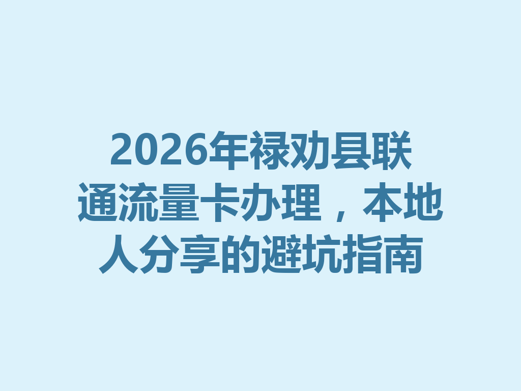2026年禄劝县联通流量卡办理，本地人分享的避坑指南