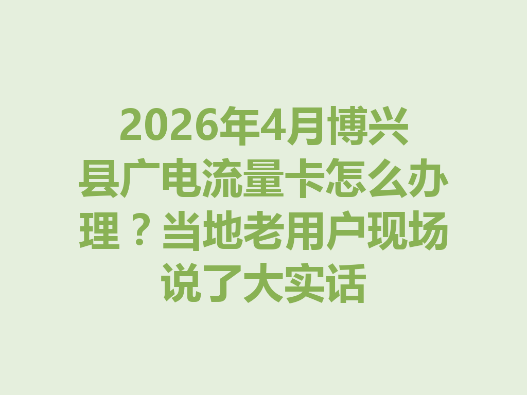 2026年4月博兴县广电流量卡怎么办理？当地老用户现场说了大实话