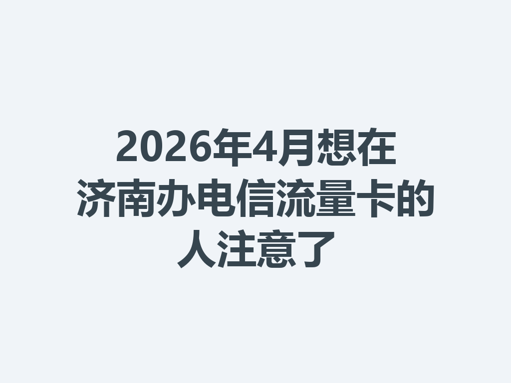 2026年4月想在济南办电信流量卡的人注意了