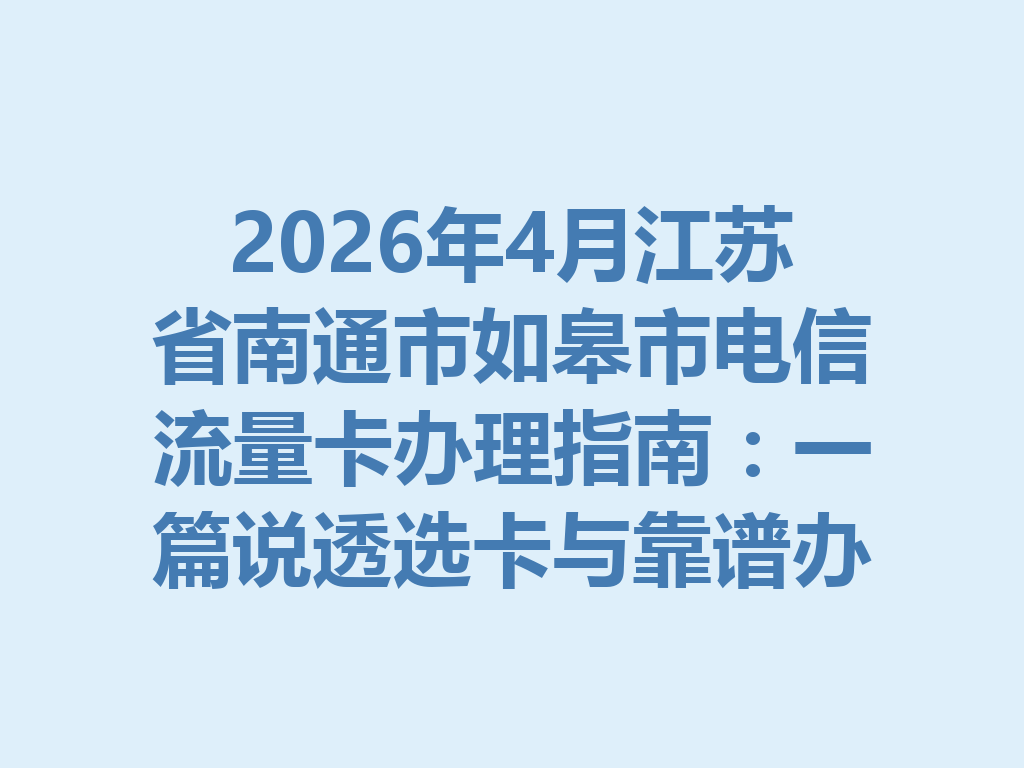 2026年4月江苏省南通市如皋市电信流量卡办理指南：一篇说透选卡与靠谱办理全流程