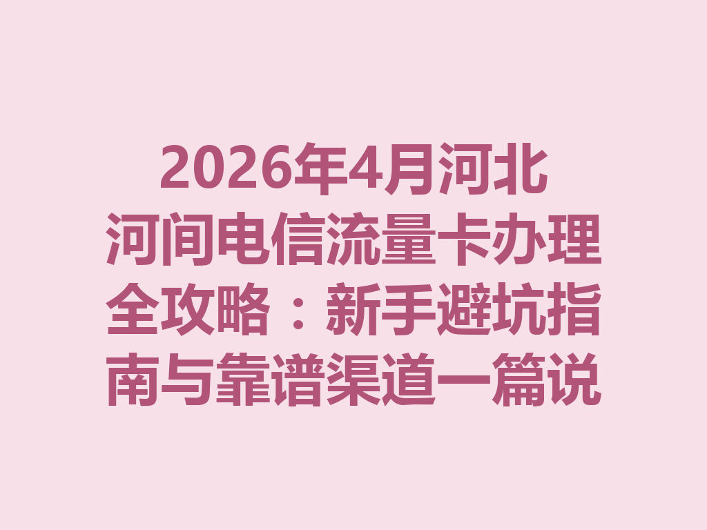 2026年4月河北河间电信流量卡办理全攻略：新手避坑指南与靠谱渠道一篇说透