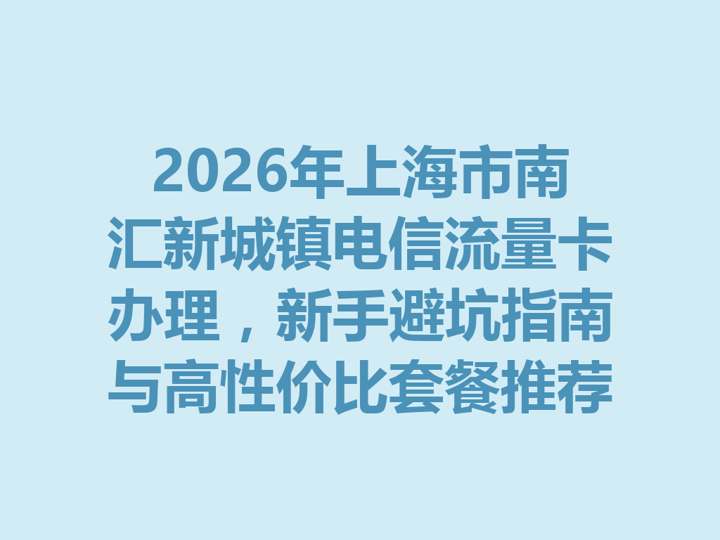 2026年上海市南汇新城镇电信流量卡办理，新手避坑指南与高性价比套餐推荐