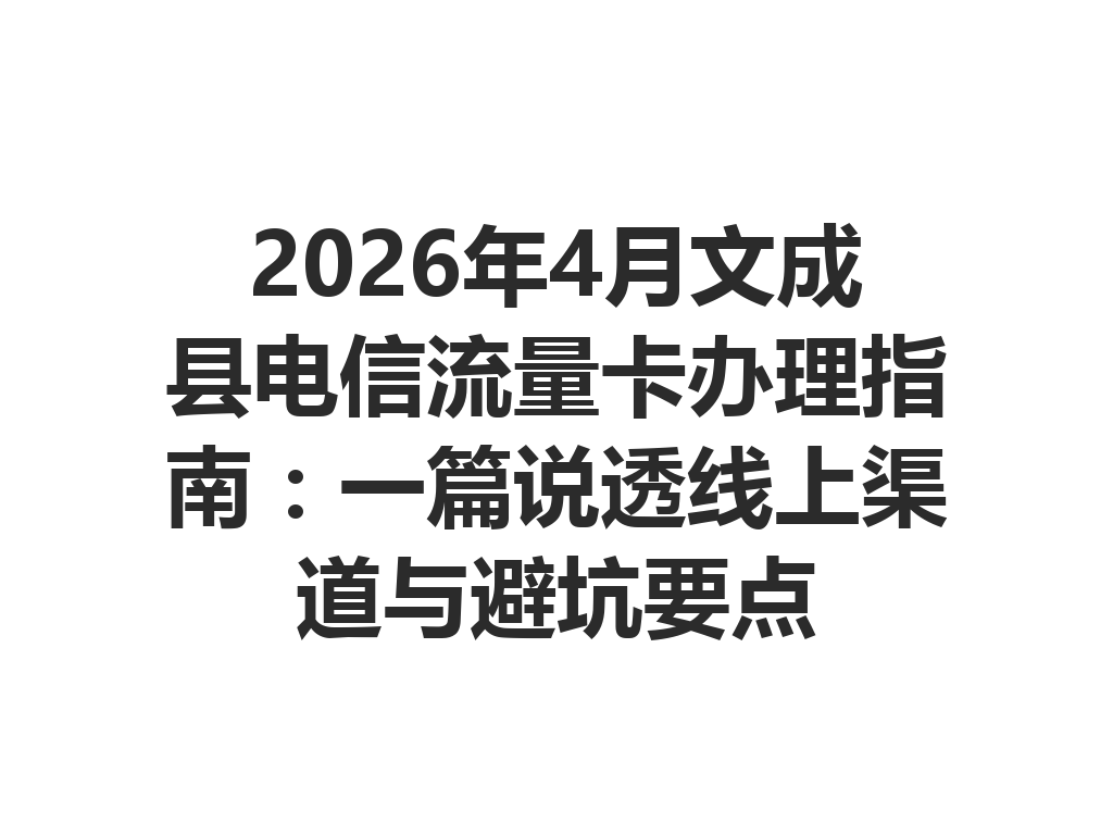 2026年4月文成县电信流量卡办理指南：一篇说透线上渠道与避坑要点