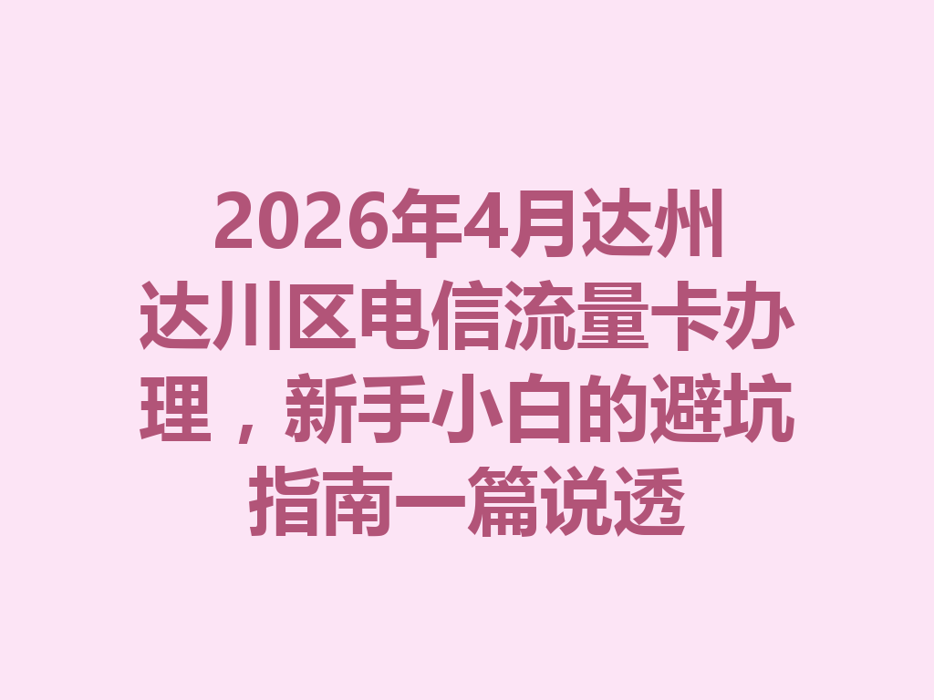 2026年4月达州达川区电信流量卡办理，新手小白的避坑指南一篇说透