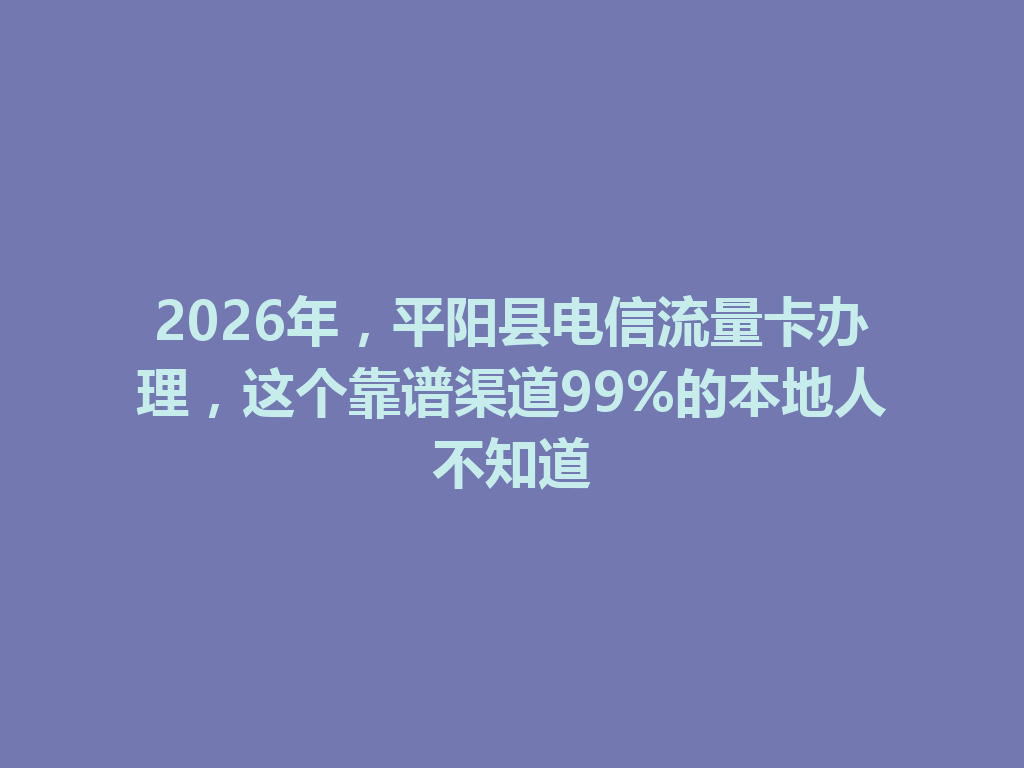 2026年，平阳县电信流量卡办理，这个靠谱渠道99%的本地人不知道