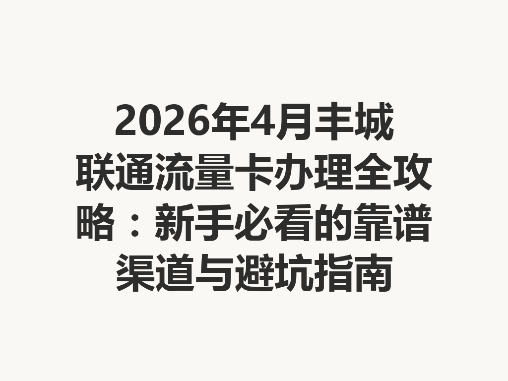 2026年4月丰城联通流量卡办理全攻略：新手必看的靠谱渠道与避坑指南