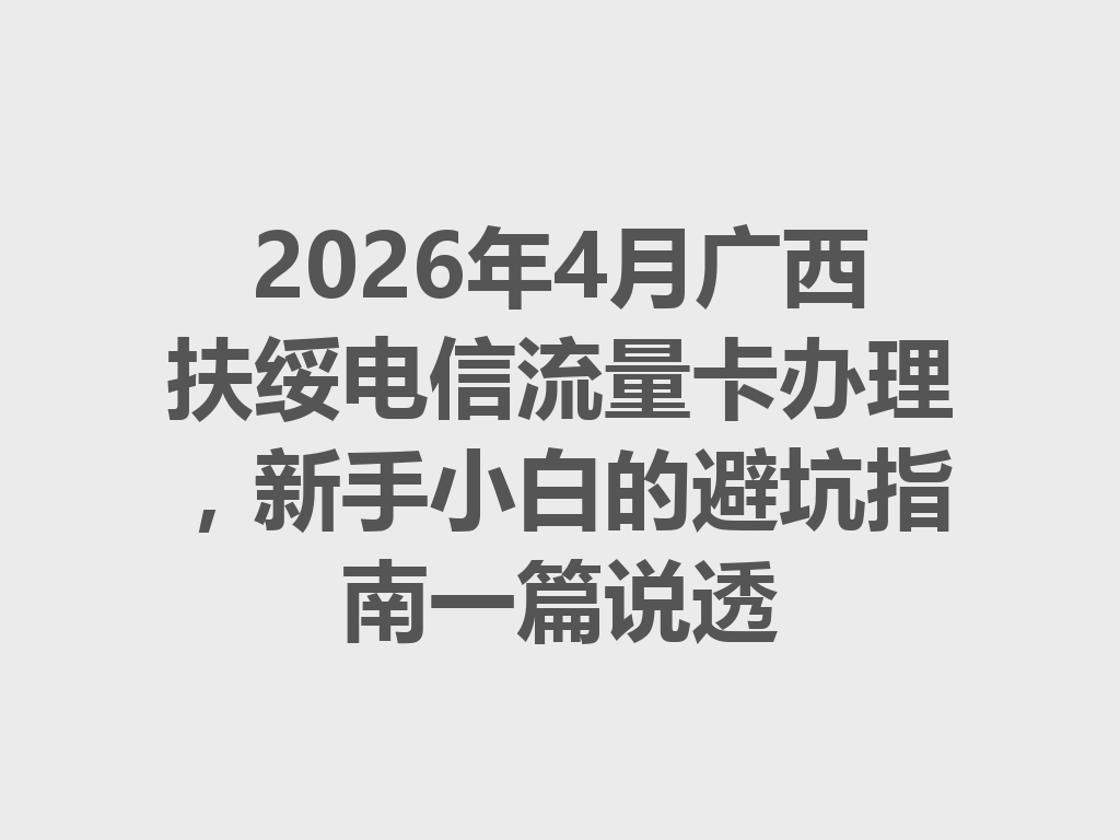 2026年4月广西扶绥电信流量卡办理，新手小白的避坑指南一篇说透