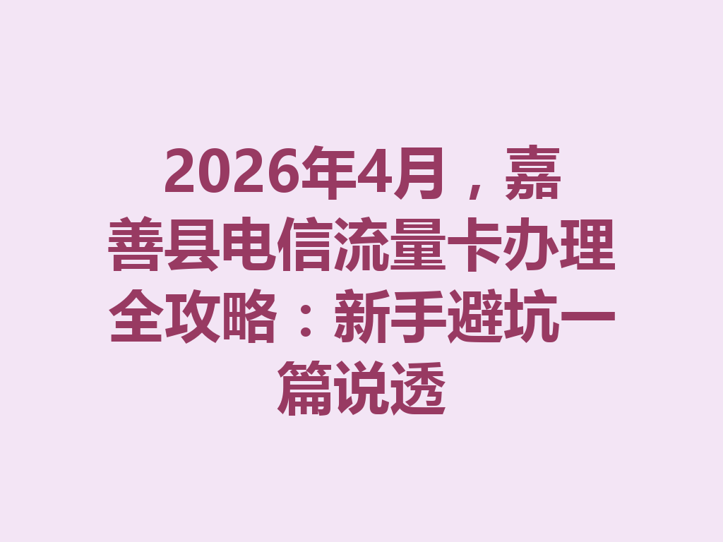 2026年4月，嘉善县电信流量卡办理全攻略：新手避坑一篇说透