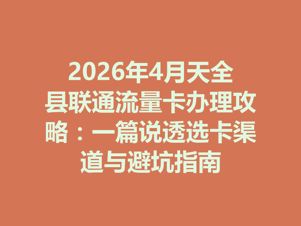 2026年4月天全县联通流量卡办理攻略：一篇说透选卡渠道与避坑指南