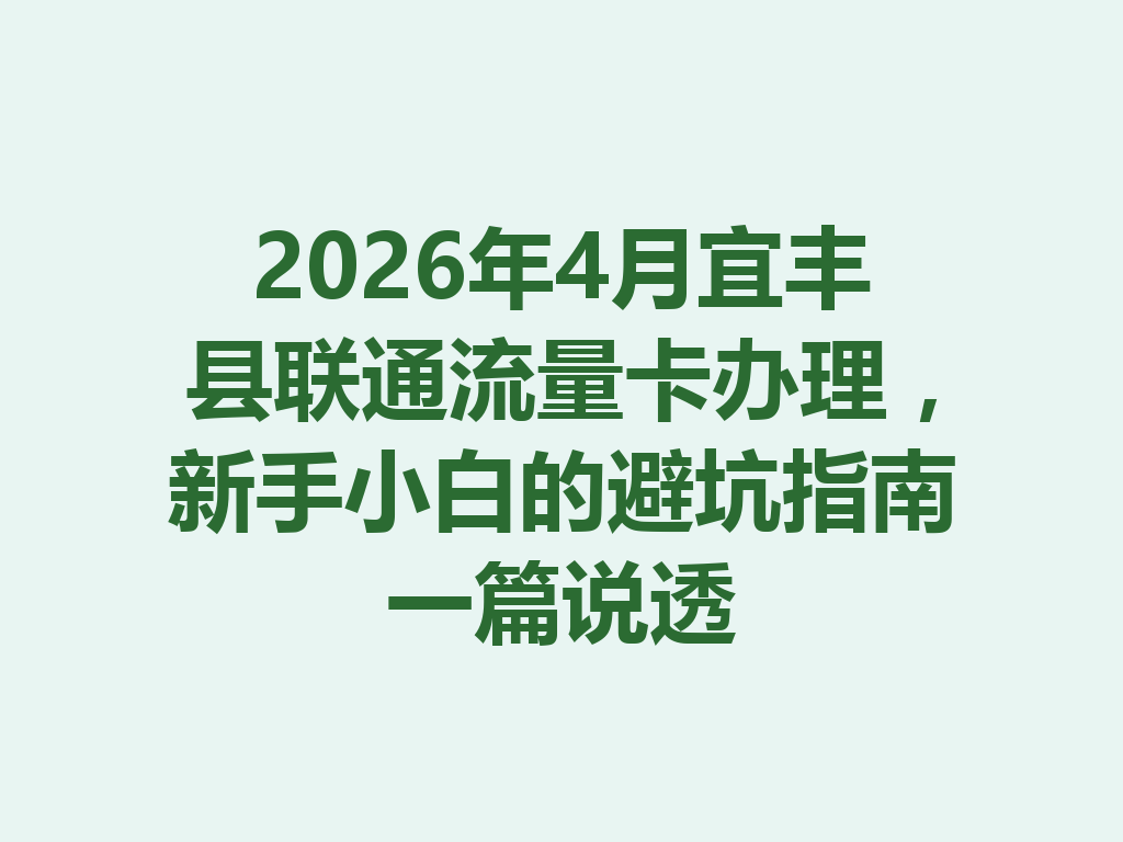 2026年4月宜丰县联通流量卡办理,新手小白的避坑指南一篇说透