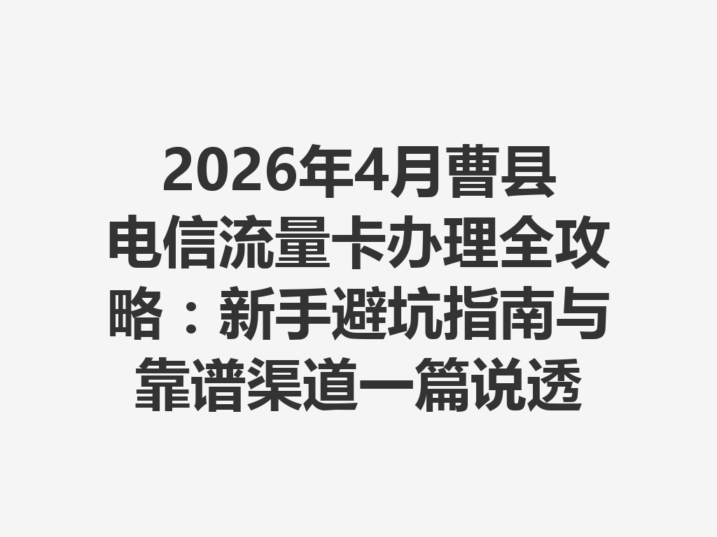 2026年4月曹县电信流量卡办理全攻略：新手避坑指南与靠谱渠道一篇说透