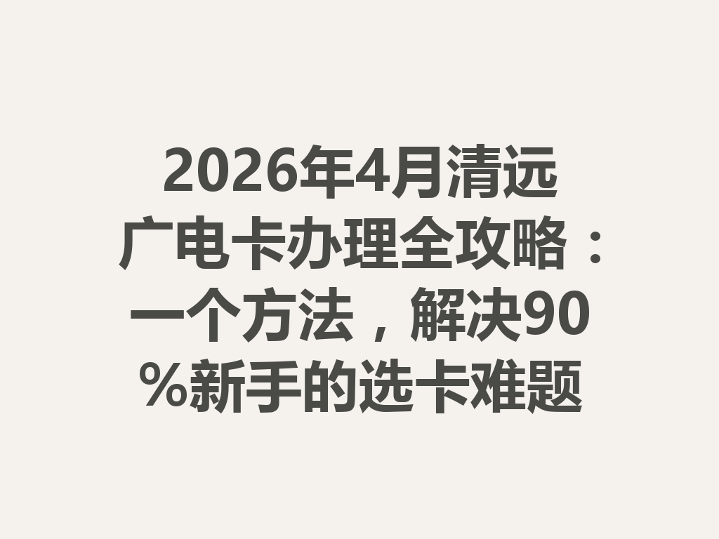 2026年4月清远广电卡办理全攻略：一个方法，解决90%新手的选卡难题