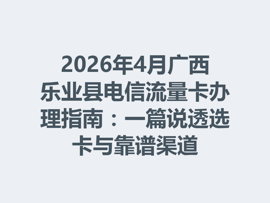 2026年4月广西乐业县电信流量卡办理指南:一篇说透选卡与靠谱渠道