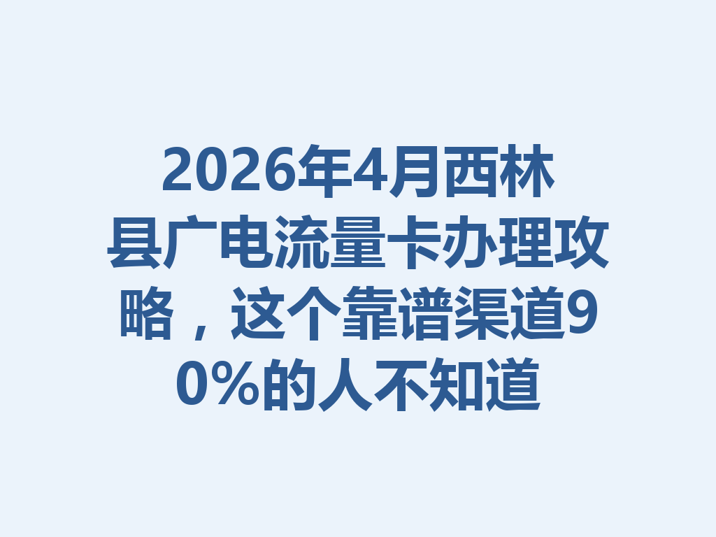 2026年4月西林县广电流量卡办理攻略，这个靠谱渠道90%的人不知道