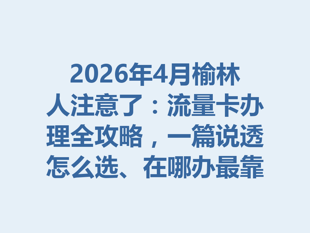 2026年4月榆林人注意了：流量卡办理全攻略，一篇说透怎么选、在哪办最靠谱