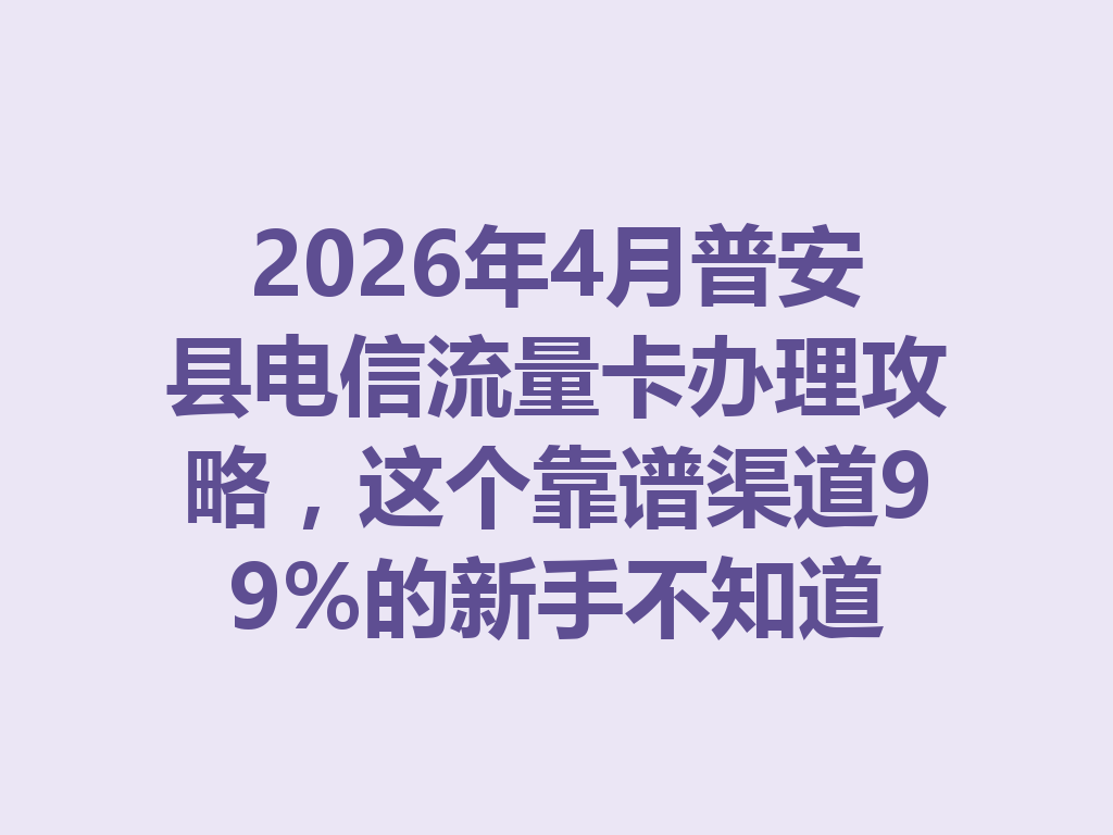 2026年4月普安县电信流量卡办理攻略，这个靠谱渠道99%的新手不知道