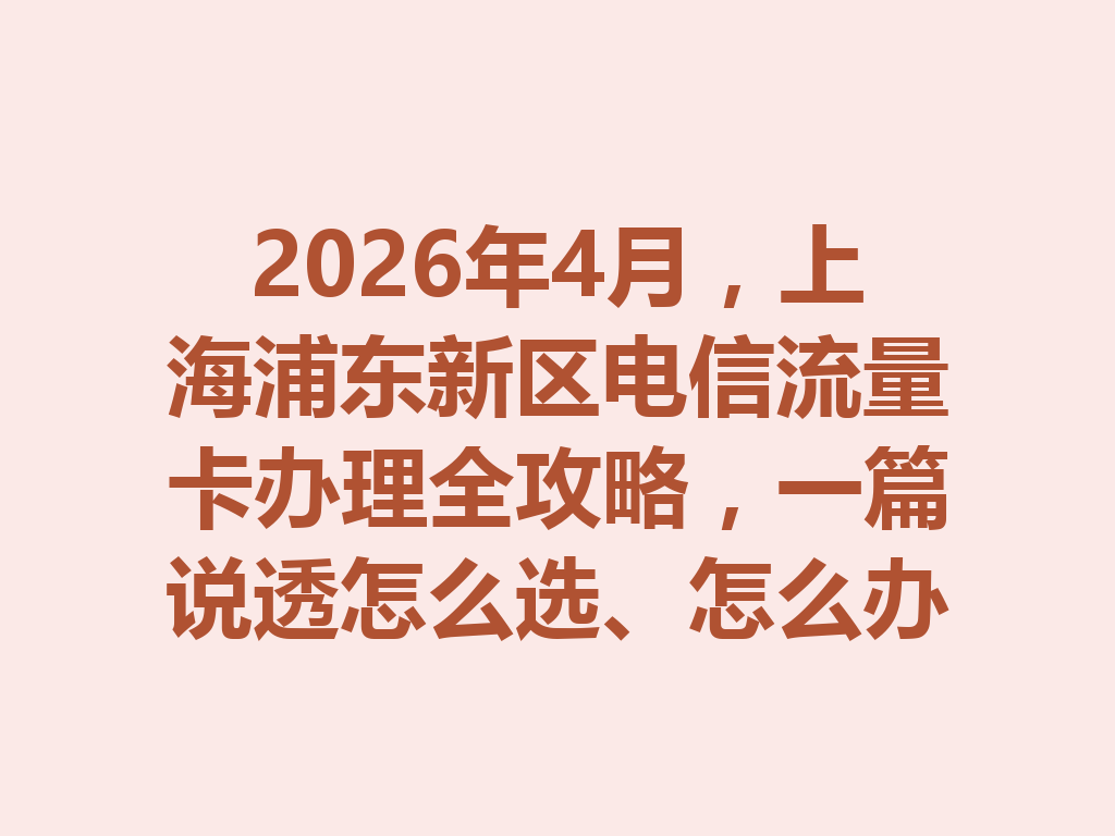 2026年4月，上海浦东新区电信流量卡办理全攻略，一篇说透怎么选、怎么办才靠谱