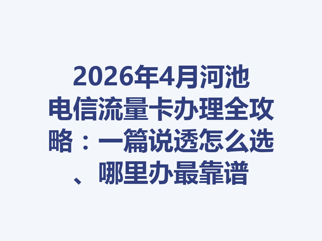 2026年4月河池电信流量卡办理全攻略：一篇说透怎么选、哪里办最靠谱