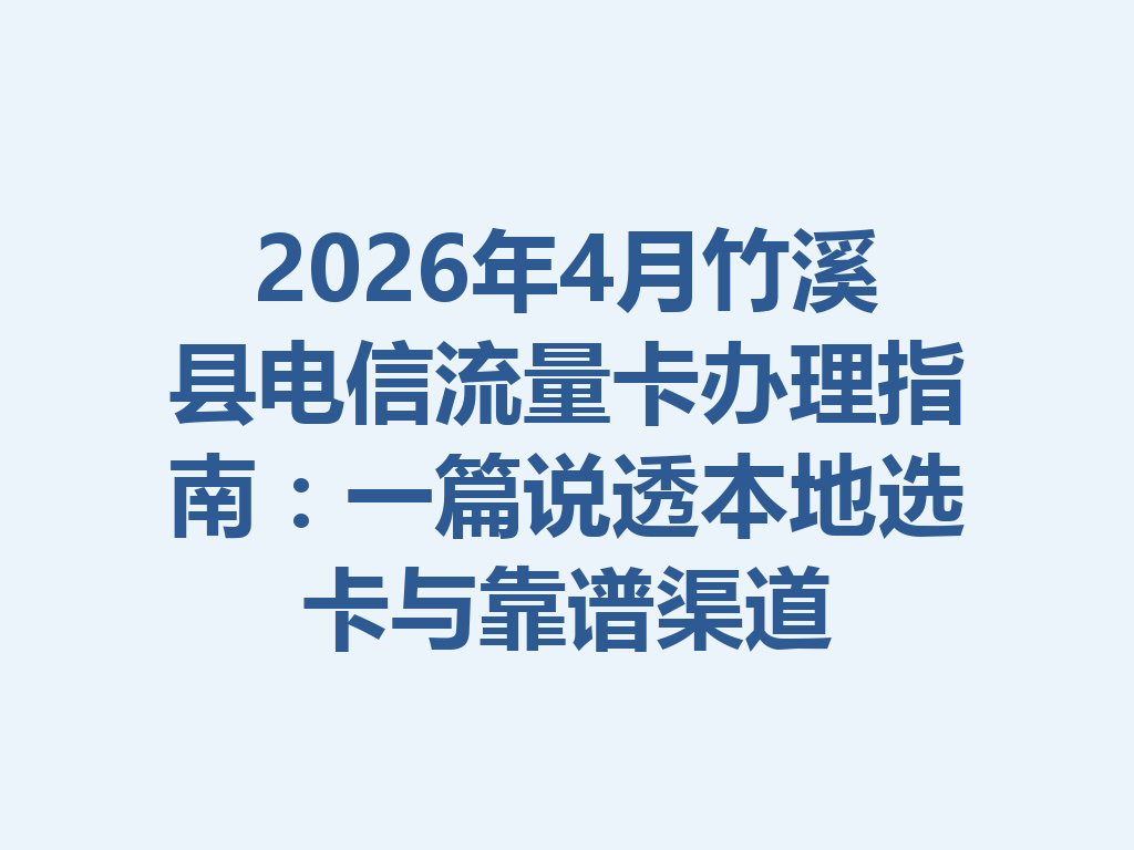 2026年4月竹溪县电信流量卡办理指南：一篇说透本地选卡与靠谱渠道