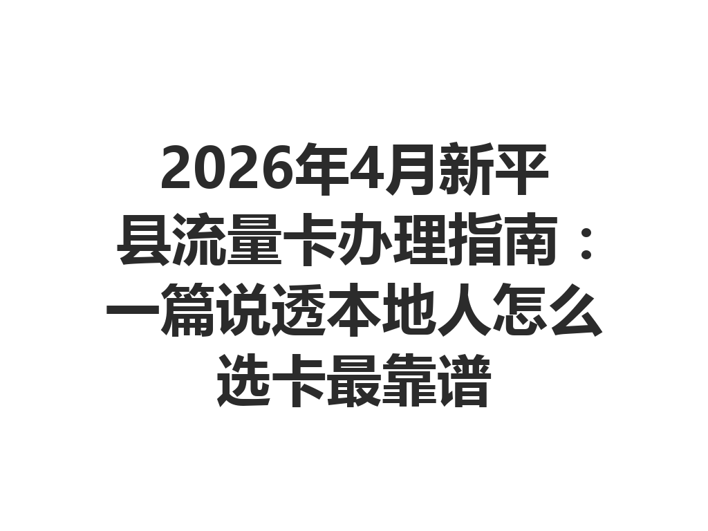 2026年4月新平县流量卡办理指南：一篇说透本地人怎么选卡最靠谱