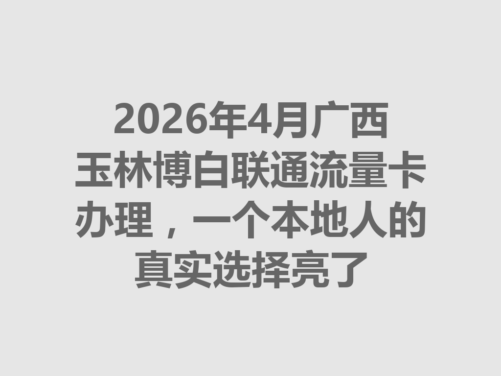 2026年4月广西玉林博白联通流量卡办理，一个本地人的真实选择亮了