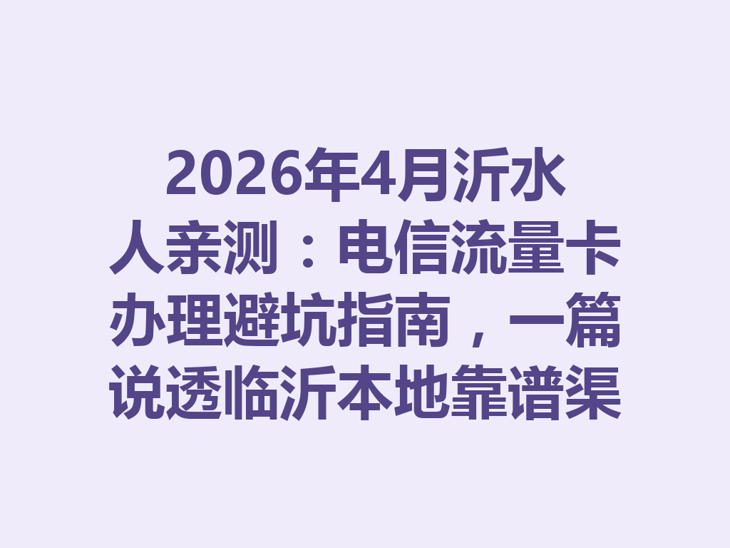 2026年4月沂水人亲测：电信流量卡办理避坑指南，一篇说透临沂本地靠谱渠道