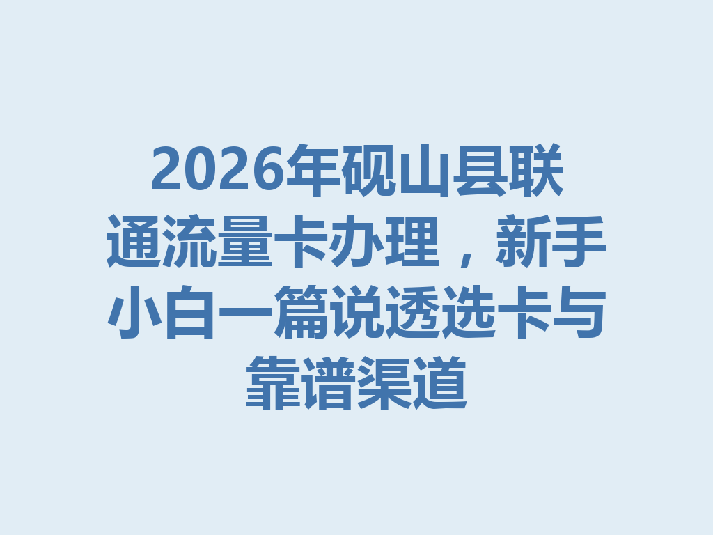 2026年砚山县联通流量卡办理，新手小白一篇说透选卡与靠谱渠道