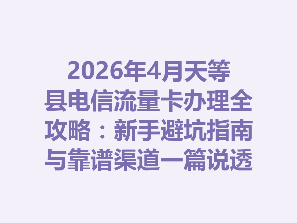 2026年4月天等县电信流量卡办理全攻略：新手避坑指南与靠谱渠道一篇说透