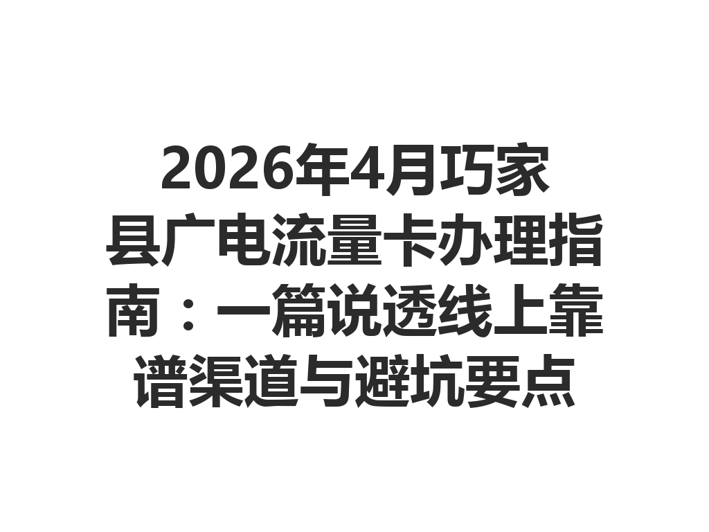 2026年4月巧家县广电流量卡办理指南：一篇说透线上靠谱渠道与避坑要点