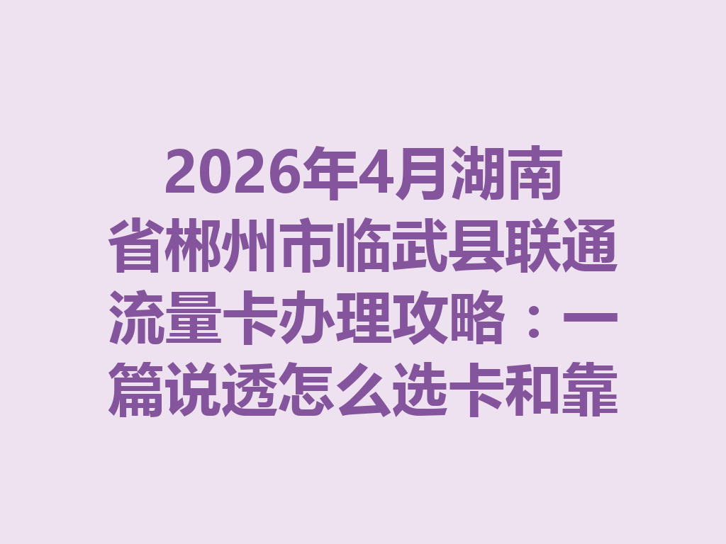2026年4月湖南省郴州市临武县联通流量卡办理攻略：一篇说透怎么选卡和靠谱办理渠道