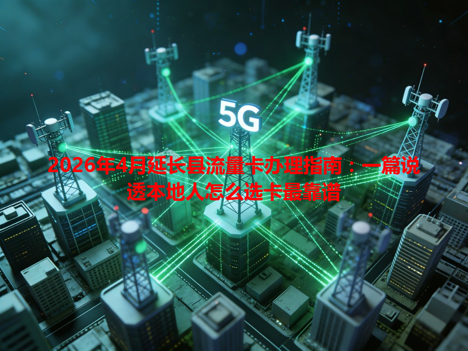 2026年4月延长县流量卡办理指南：一篇说透本地人怎么选卡最靠谱