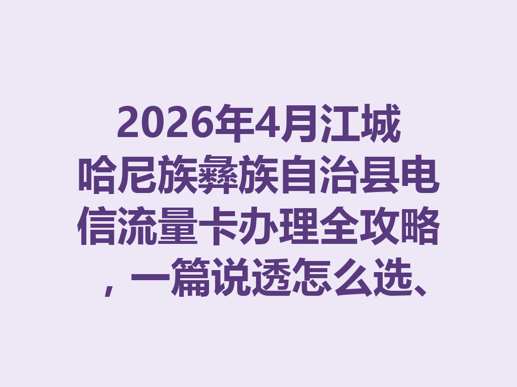 2026年4月江城哈尼族彝族自治县电信流量卡办理全攻略，一篇说透怎么选、哪里办最靠谱