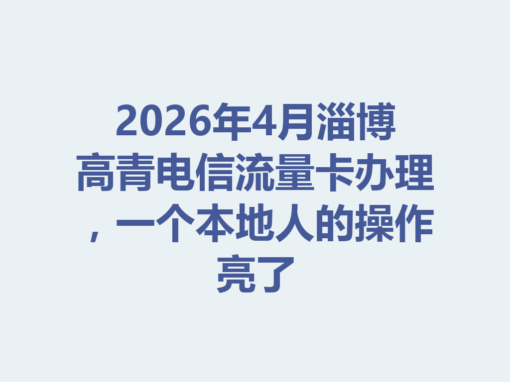 2026年4月淄博高青电信流量卡办理，一个本地人的操作亮了