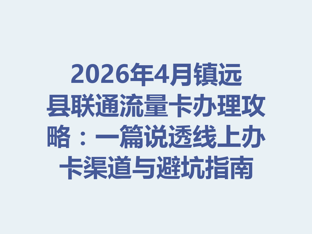 2026年4月镇远县联通流量卡办理攻略：一篇说透线上办卡渠道与避坑指南