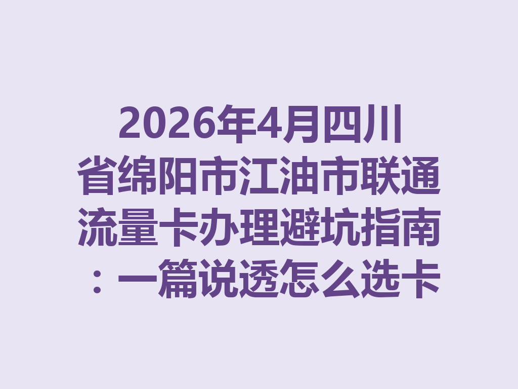 2026年4月四川省绵阳市江油市联通流量卡办理避坑指南：一篇说透怎么选卡最靠谱