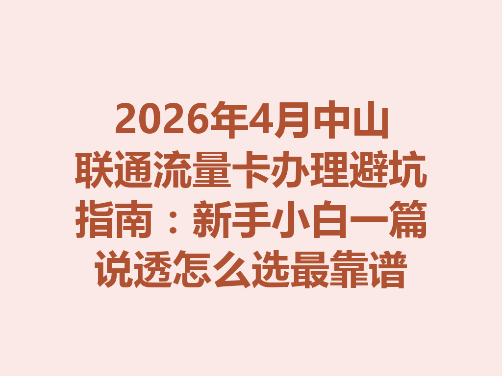 2026年4月中山联通流量卡办理避坑指南：新手小白一篇说透怎么选最靠谱