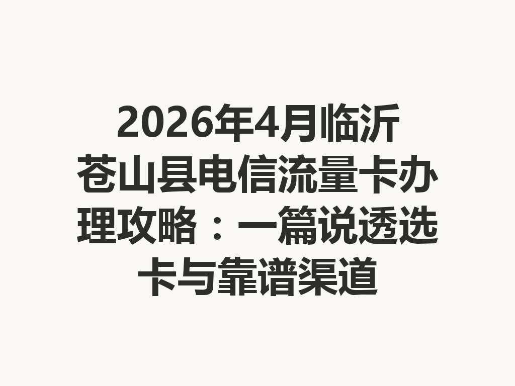 2026年4月临沂苍山县电信流量卡办理攻略：一篇说透选卡与靠谱渠道