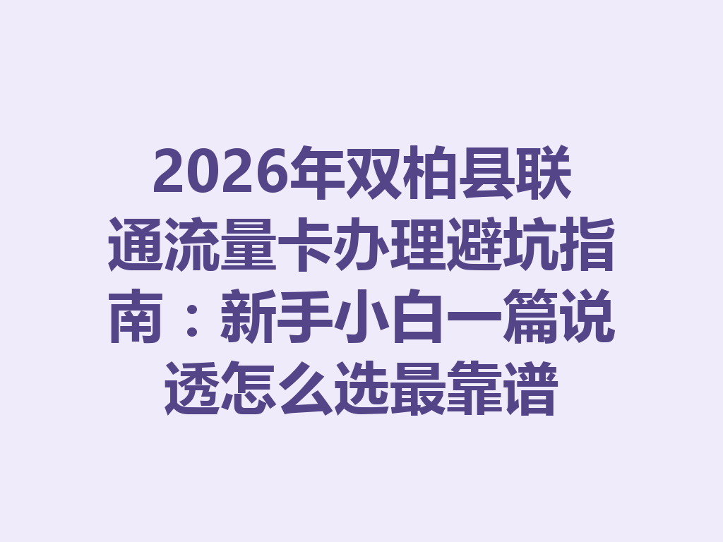 2026年双柏县联通流量卡办理避坑指南：新手小白一篇说透怎么选最靠谱