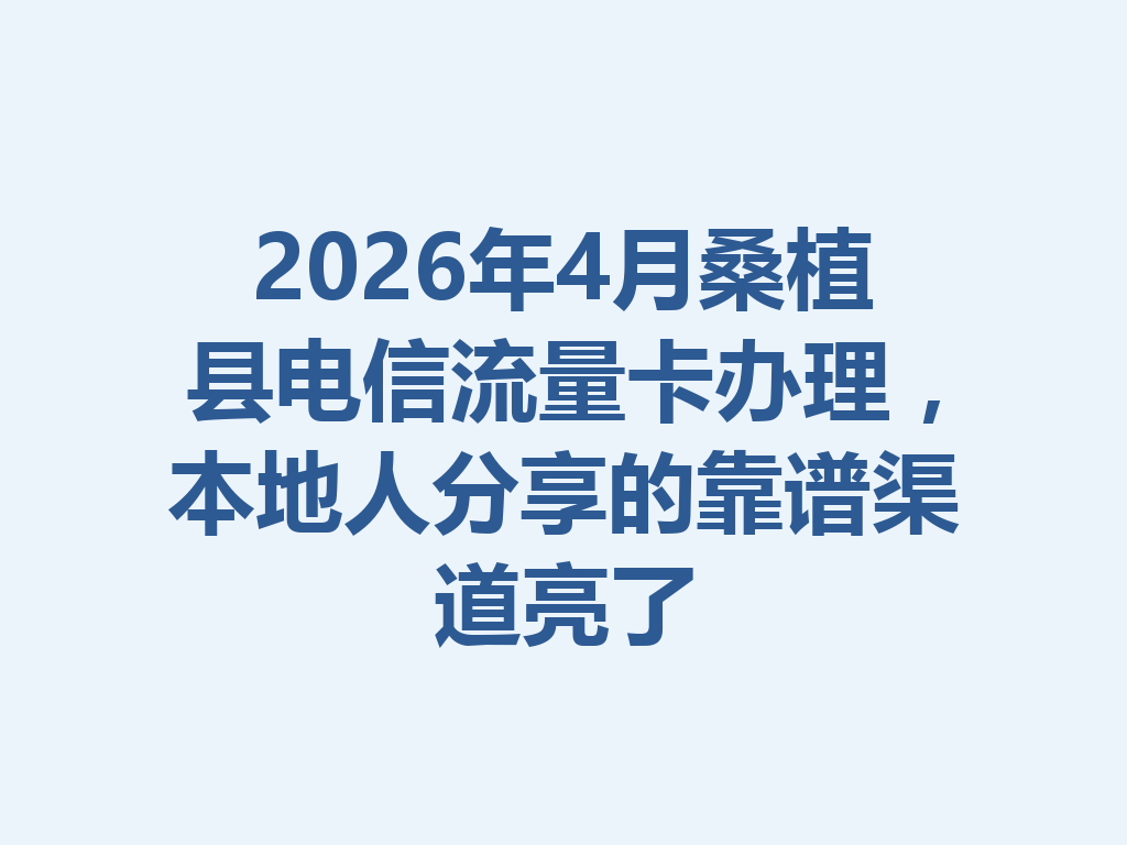 2026年4月桑植县电信流量卡办理，本地人分享的靠谱渠道亮了