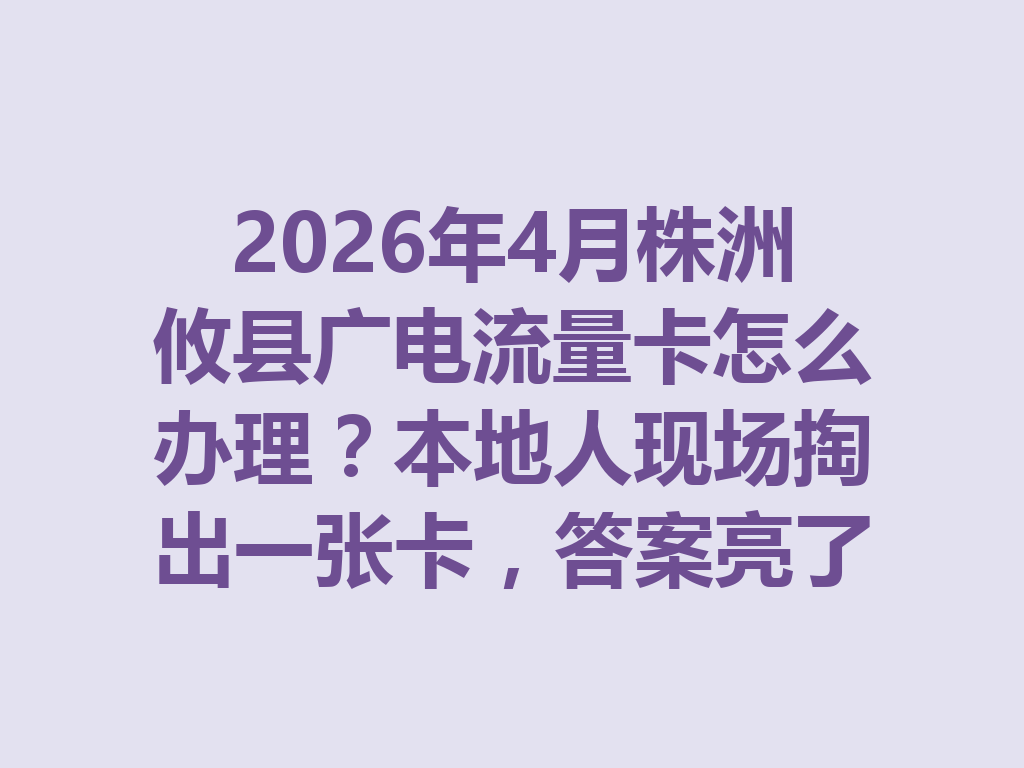 2026年4月株洲攸县广电流量卡怎么办理？本地人现场掏出一张卡，答案亮了
