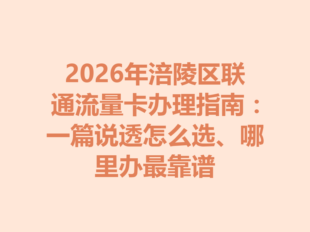 2026年涪陵区联通流量卡办理指南：一篇说透怎么选、哪里办最靠谱