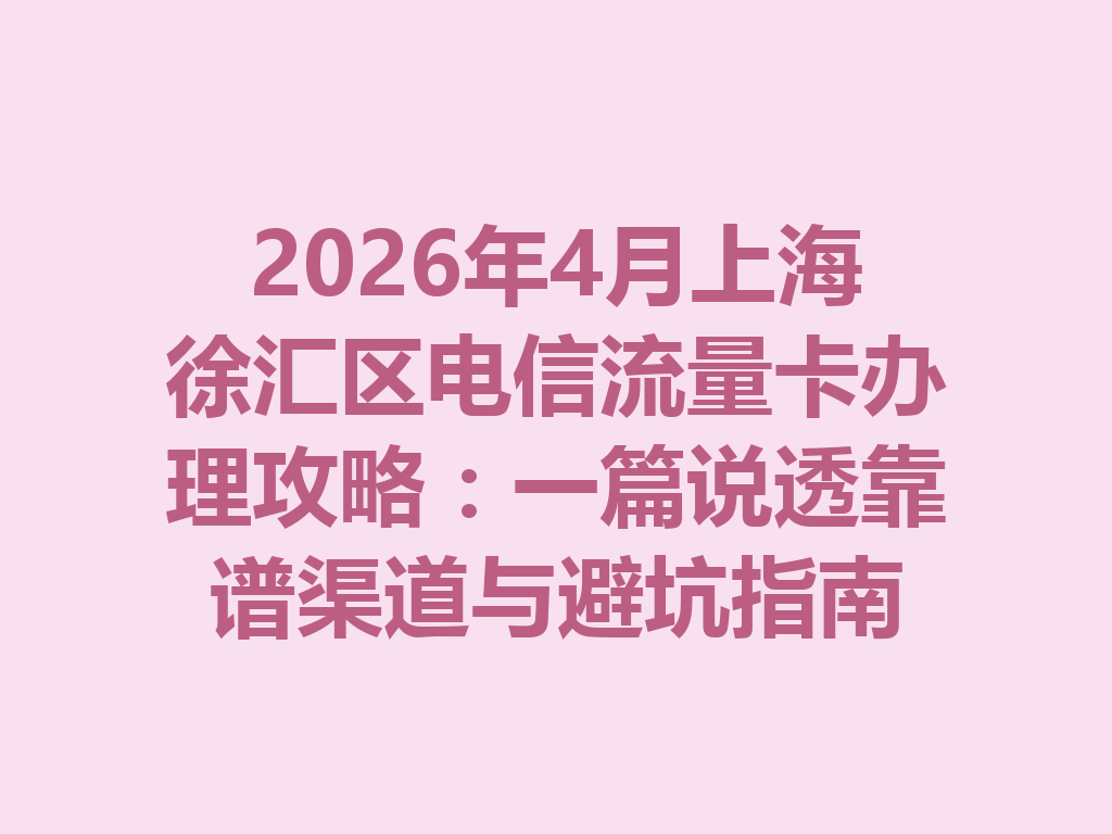 2026年4月上海徐汇区电信流量卡办理攻略：一篇说透靠谱渠道与避坑指南