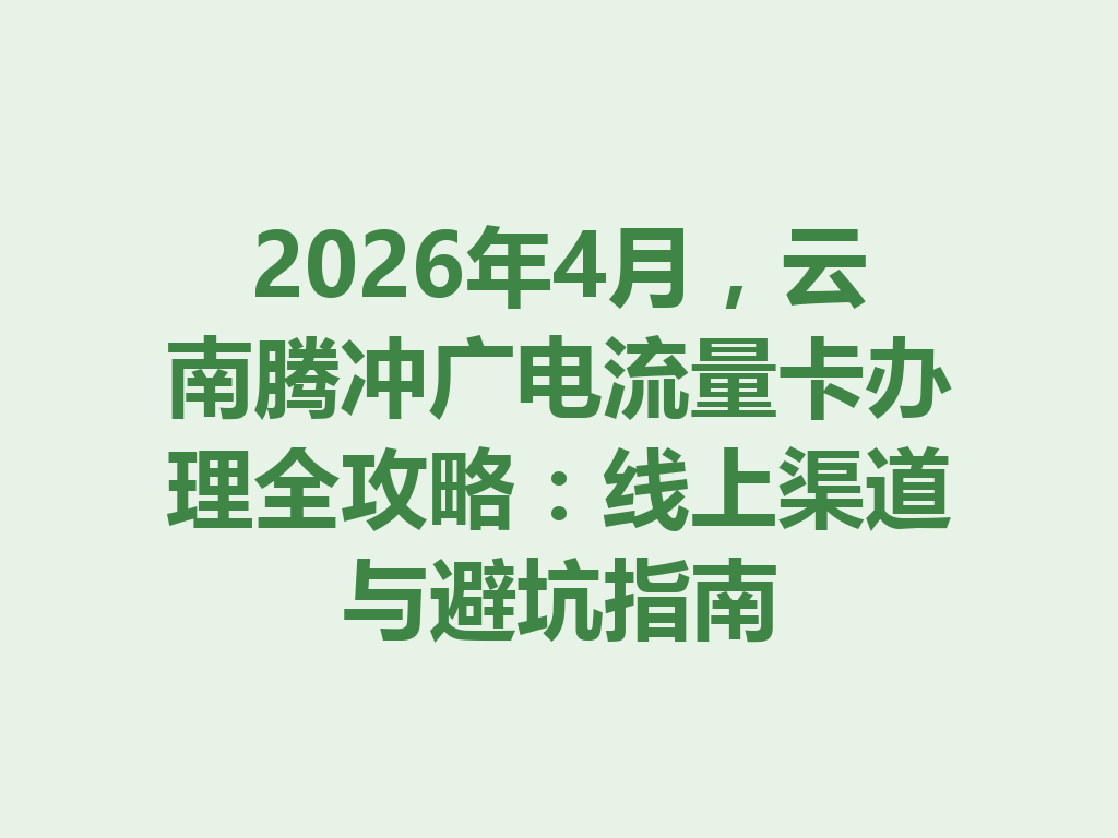2026年4月，云南腾冲广电流量卡办理全攻略：线上渠道与避坑指南