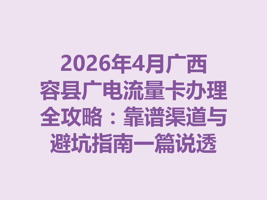 2026年4月广西容县广电流量卡办理全攻略：靠谱渠道与避坑指南一篇说透