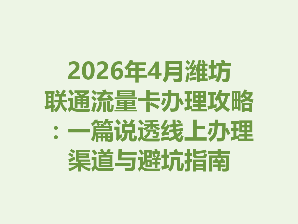2026年4月潍坊联通流量卡办理攻略：一篇说透线上办理渠道与避坑指南