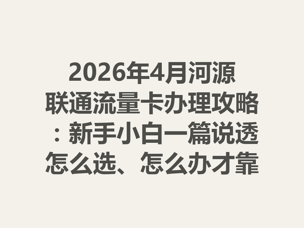 2026年4月河源联通流量卡办理攻略：新手小白一篇说透怎么选、怎么办才靠谱