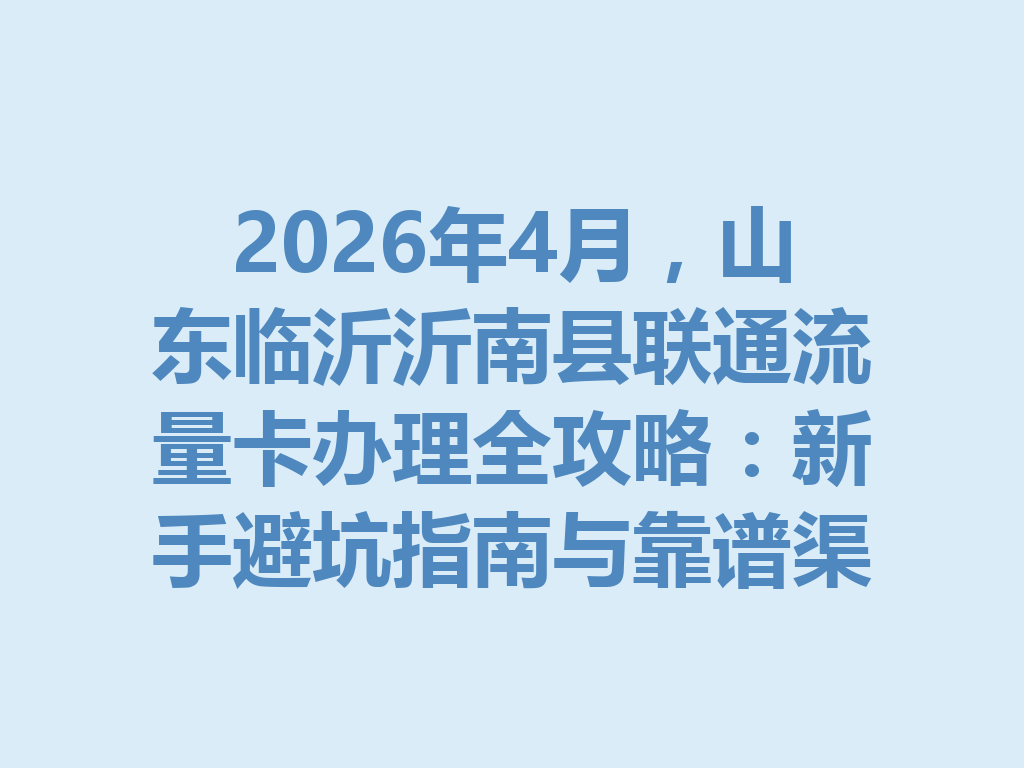 2026年4月，山东临沂沂南县联通流量卡办理全攻略：新手避坑指南与靠谱渠道